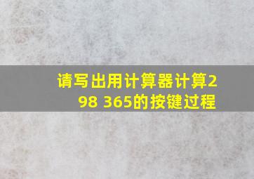 请写出用计算器计算298 365的按键过程